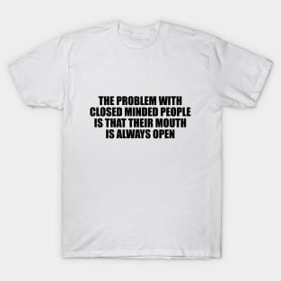 The problem with closed minded people is that their mouth is always open T-Shirt